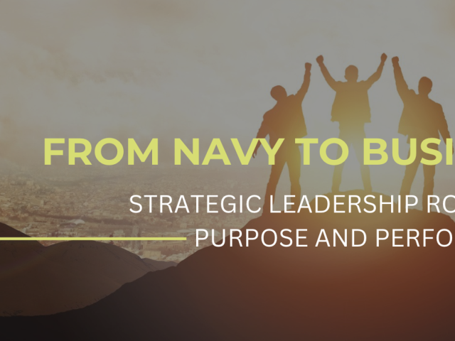 FROM NAVY TO BUSINESS STRATEGIC LEADERSHIP ROOTED IN PURPOSE AND PERFORMANCE